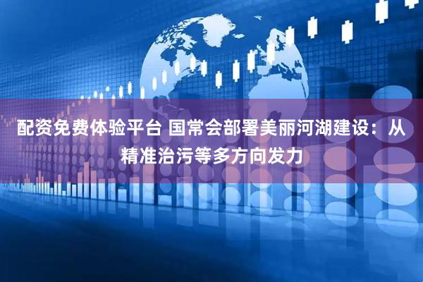 配资免费体验平台 国常会部署美丽河湖建设：从精准治污等多方向发力
