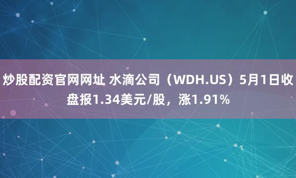 炒股配资官网网址 水滴公司（WDH.US）5月1日收盘报1.34美元/股，涨1.91%