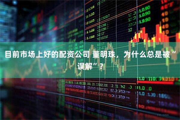 目前市场上好的配资公司 董明珠，为什么总是被“误解”？