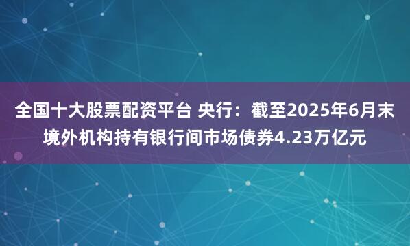 全国十大股票配资平台 央行：截至2025年6月末境外机构持有银行间市场债券4.23万亿元