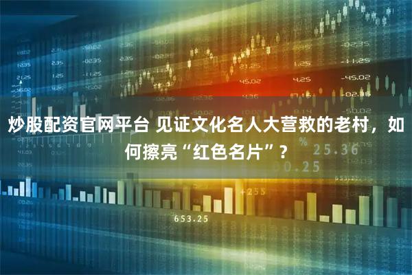 炒股配资官网平台 见证文化名人大营救的老村，如何擦亮“红色名片”？