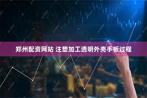 郑州配资网站 注塑加工透明外壳手板过程