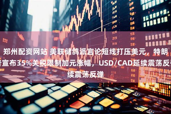 郑州配资网站 美联储鸽派言论短线打压美元，特朗普宣布35%关税限制加元涨幅，USD/CAD延续震荡反弹