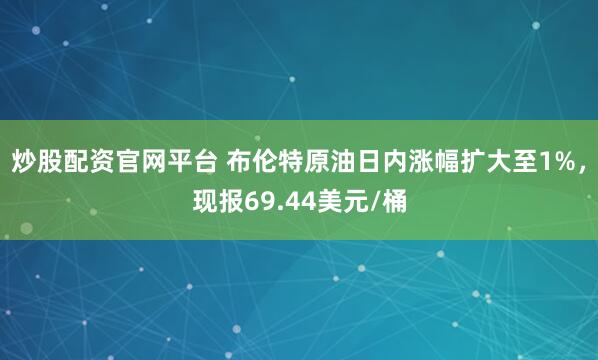 炒股配资官网平台 布伦特原油日内涨幅扩大至1%，现报69.44美元/桶