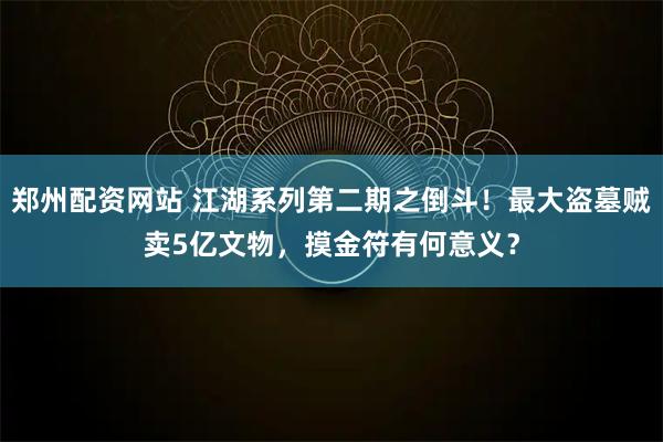郑州配资网站 江湖系列第二期之倒斗！最大盗墓贼卖5亿文物，摸金符有何意义？