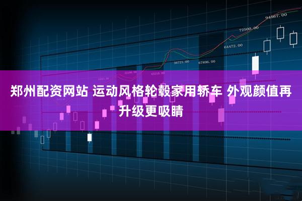 郑州配资网站 运动风格轮毂家用轿车 外观颜值再升级更吸睛