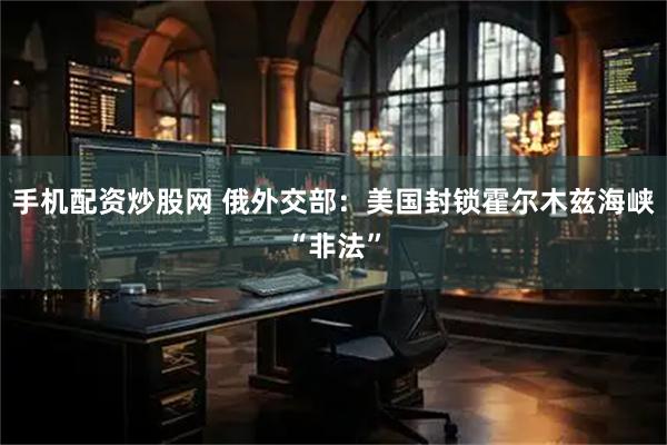 手机配资炒股网 俄外交部：美国封锁霍尔木兹海峡“非法”