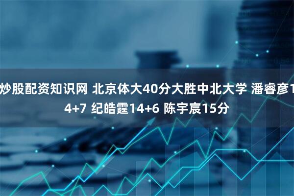 炒股配资知识网 北京体大40分大胜中北大学 潘睿彦14+7 纪皓霆14+6 陈宇宸15分