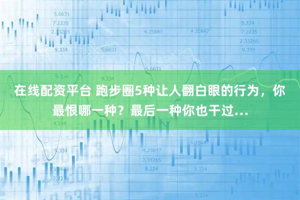 在线配资平台 跑步圈5种让人翻白眼的行为，你最恨哪一种？最后一种你也干过…