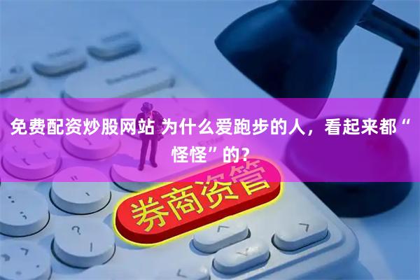 免费配资炒股网站 为什么爱跑步的人，看起来都“怪怪”的？