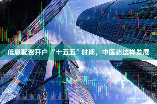 低息配资开户 “十五五”时期，中医药这样发展