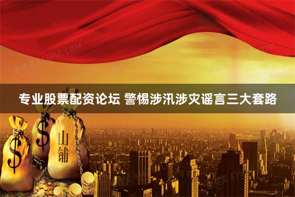 专业股票配资论坛 警惕涉汛涉灾谣言三大套路
