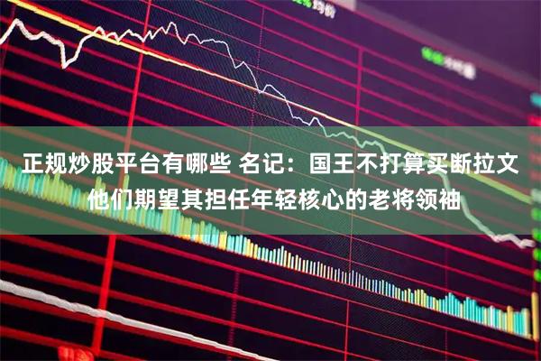 正规炒股平台有哪些 名记：国王不打算买断拉文 他们期望其担任年轻核心的老将领袖